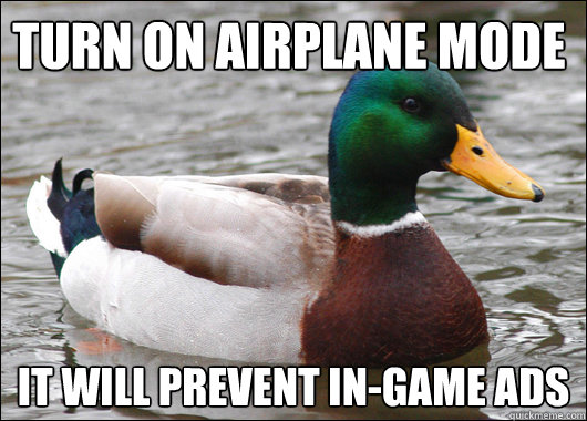 turn on airplane mode it will prevent in-game ads  Actual Advice Mallard
