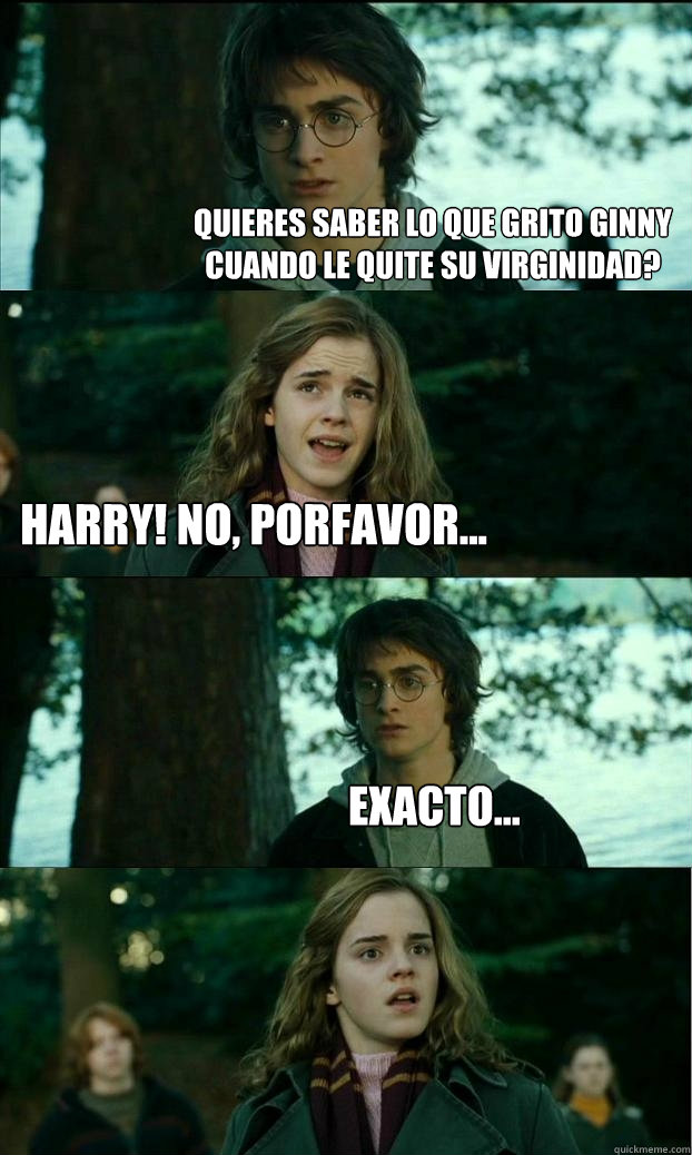 Quieres saber lo que grito ginny cuando le quite su virginidad? Harry! no, porfavor... Exacto...  Horny Harry