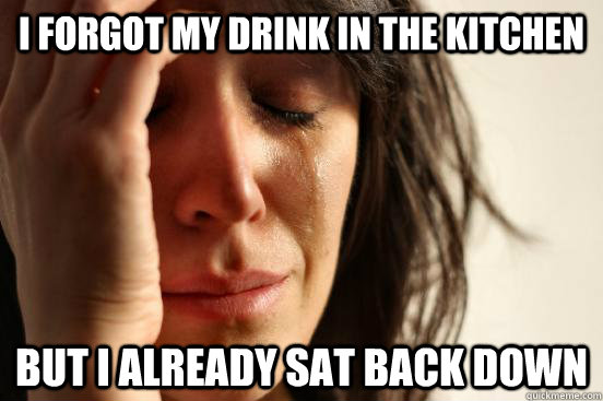 I forgot my drink in the kitchen But I already sat back down  First World Problems