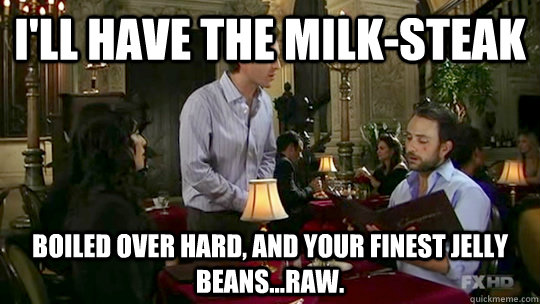 I'll have the milk-steak boiled over hard, and your finest jelly beans...raw. - I'll have the milk-steak boiled over hard, and your finest jelly beans...raw.  Milk-steak