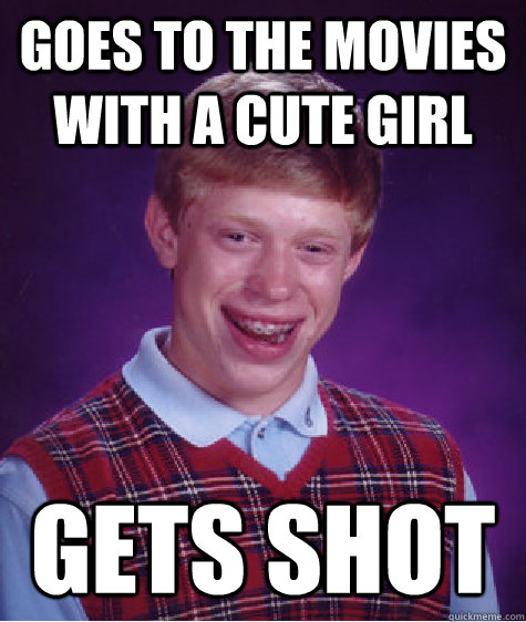 Goes to the movies with a cute girl Gets shot - Goes to the movies with a cute girl Gets shot  Bad Luck Brian