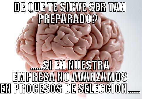 DE QUE TE SIRVE SER TAN PREPARADO?   ......SI EN NUESTRA EMPRESA NO AVANZAMOS EN PROCESOS DE SELECCION...... Scumbag Brain