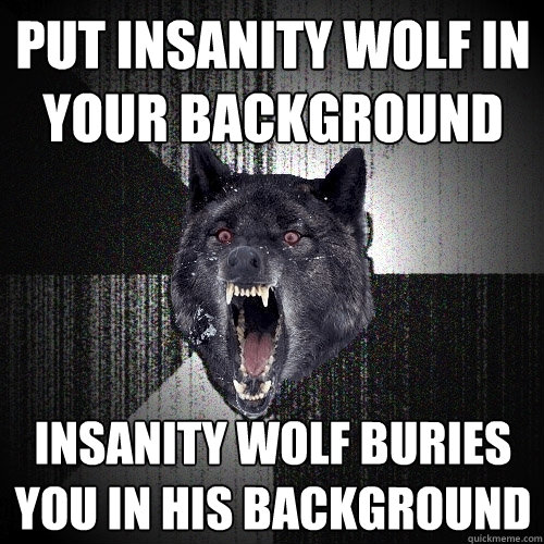 Put insanity wolf in your background insanity wolf buries you in his background  Insanity Wolf