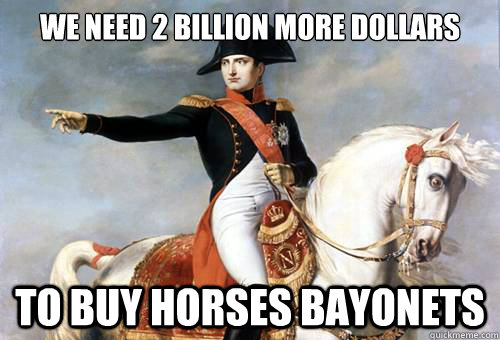 we need 2 billion more dollars to buy horses bayonets  - we need 2 billion more dollars to buy horses bayonets   Smarmy Napoleon