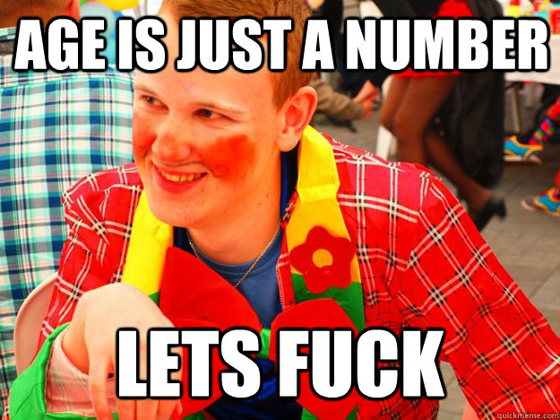 AGE IS JUST A NUMBER LETS FUCK  