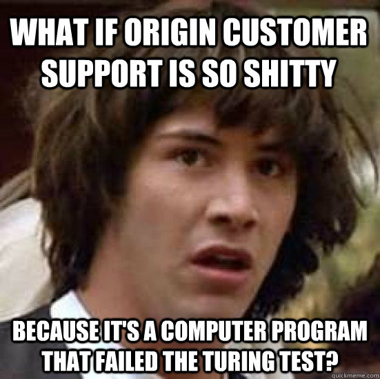 What if Origin customer support is so shitty because it's a computer program that failed the turing test?  conspiracy keanu