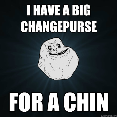 I have a big changepurse for a chin  Forever Alone