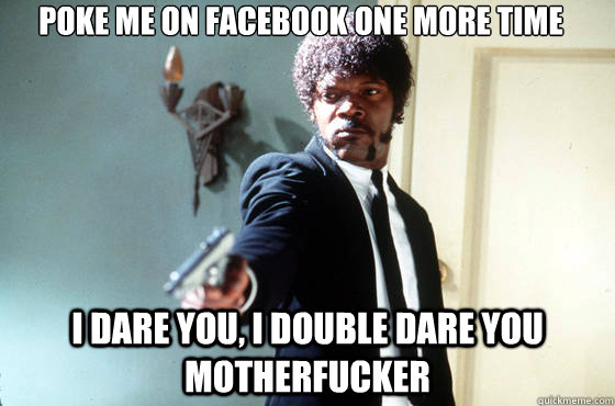 poke me on facebook one more time i dare you, i double dare you motherfucker  I Double Dare You