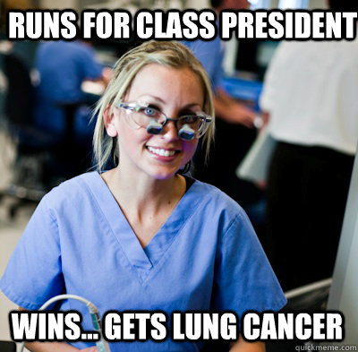 Runs for class president Wins... Gets lung cancer  overworked dental student