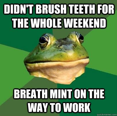 didn't brush teeth for the whole weekend breath mint on the way to work  Foul Bachelor Frog