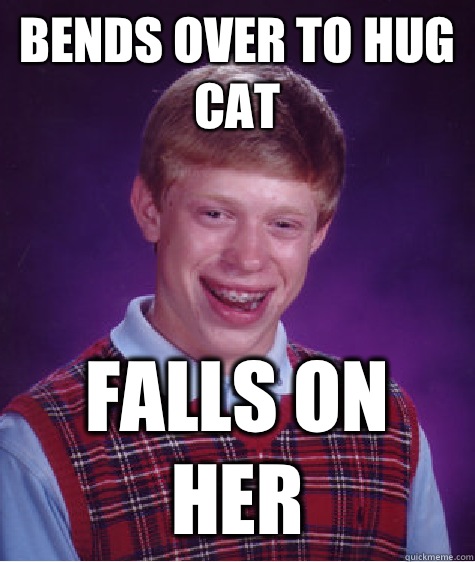 Bends over to hug cat Falls on her  Bad Luck Brian