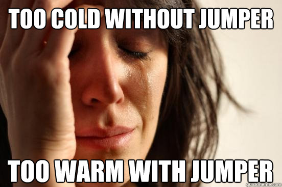 Too cold without jumper Too warm with jumper   First World Problems