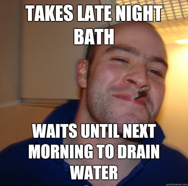 Takes late night bath Waits until next morning to drain water Misc