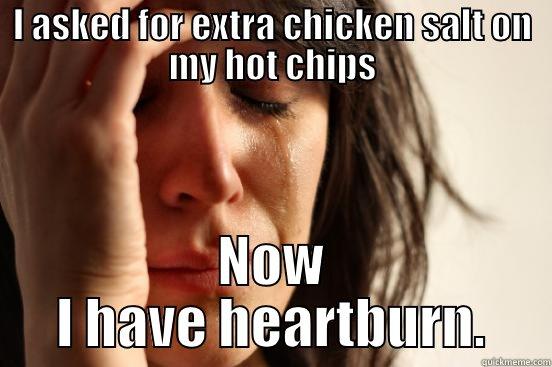 I ASKED FOR EXTRA CHICKEN SALT ON MY HOT CHIPS NOW I HAVE HEARTBURN. First World Problems