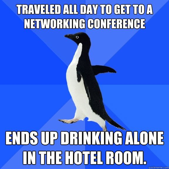 Traveled all day to get to a networking conference Ends up drinking alone in the hotel room.  Socially Awkward Penguin