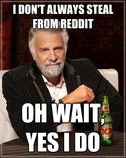 I don't always steal from reddit Oh wait, yes I do  The Most Interesting Man In The World
