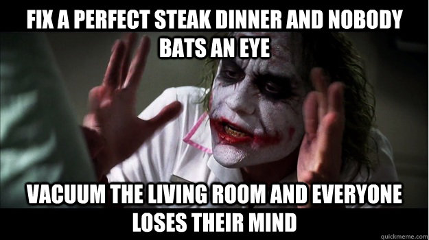 fix a perfect steak dinner and nobody bats an eye vacuum the living room and everyone loses their mind  Joker Mind Loss
