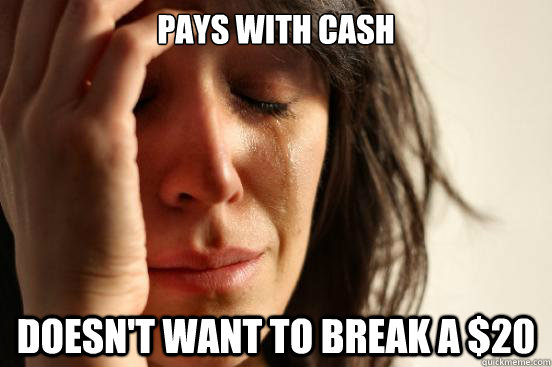Pays with cash doesn't want to break a $20 - Pays with cash doesn't want to break a $20  First World Problems