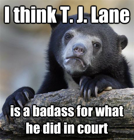 I think T. J. Lane  is a badass for what he did in court  Confession Bear