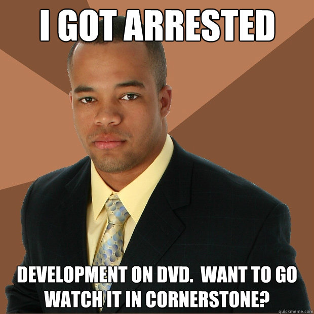I got arrested development on DVD.  Want to go watch it in Cornerstone?  Successful Black Man