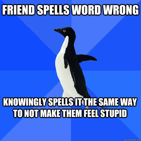 friend spells word wrong knowingly spells it the same way to not make them feel stupid  - friend spells word wrong knowingly spells it the same way to not make them feel stupid   Socially Awkward Penguin