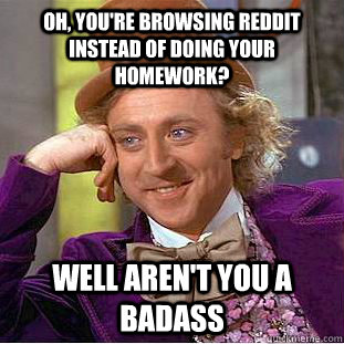 Oh, you're browsing reddit instead of doing your homework? Well aren't you a badass  Creepy Wonka