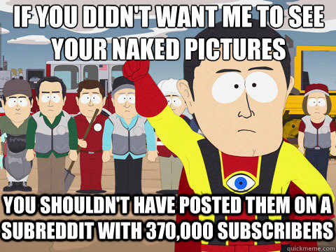if you didn't want me to see your naked pictures you shouldn't have posted them on a subreddit with 370,000 subscribers  Captain Hindsight