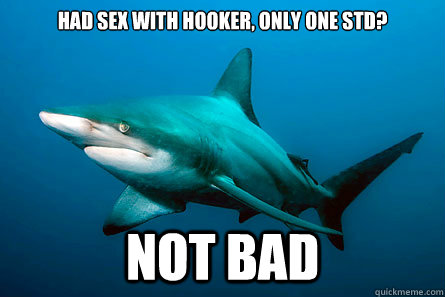 Had sex with hooker, only one std? Not Bad - Had sex with hooker, only one std? Not Bad  Not Bad Shark