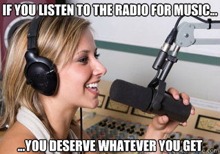 If you listen to the radio for music... ...You deserve whatever you get  scumbag radio dj