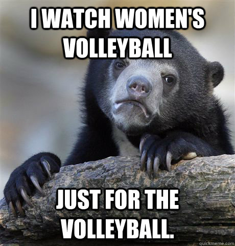 I watch women's volleyball just for the volleyball.  Confession Bear