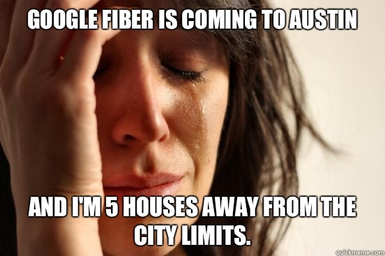 Google Fiber is coming to Austin And I'm 5 houses away from the city limits.  First World Problems