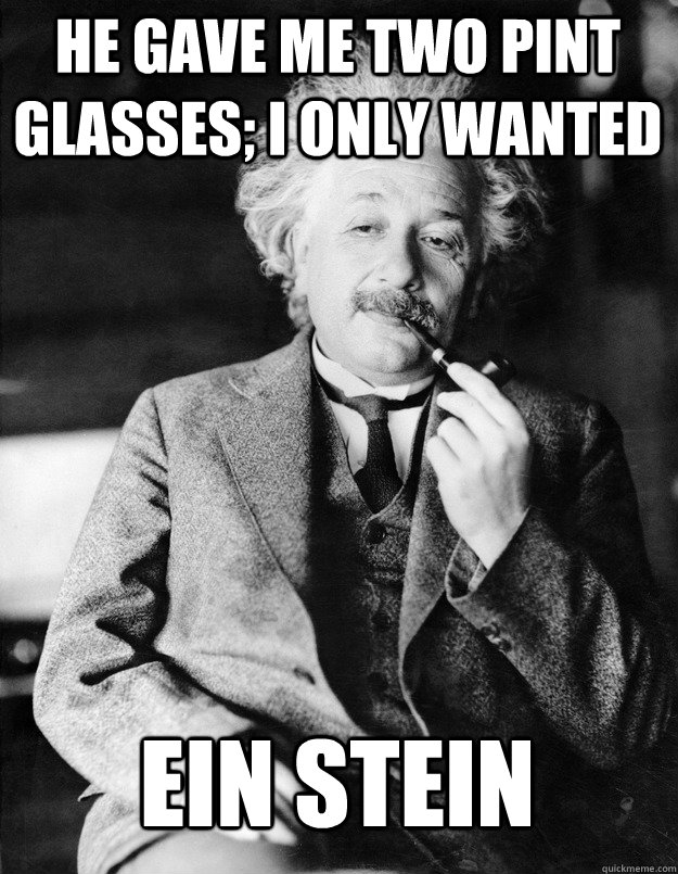 He gave me two pint glasses; I only wanted ein stein  Einstein