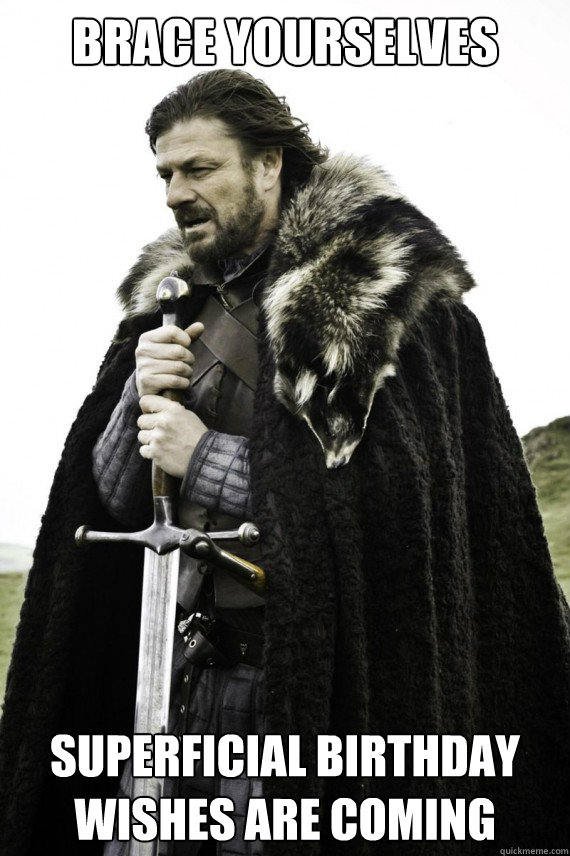 Brace yourselves superficial birthday wishes are coming  Brace yourself