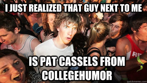 I just realized that guy next to me Is Pat Cassels from collegeHumor - I just realized that guy next to me Is Pat Cassels from collegeHumor  Sudden Clarity Clarence