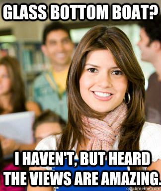 Glass bottom boat? I haven't, but heard the views are amazing.  Sheltered College Freshman