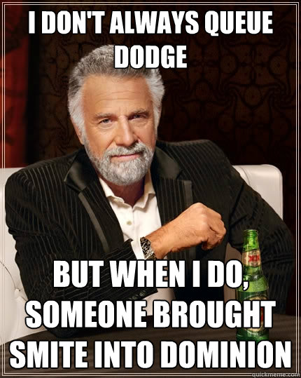 I don't Always queue dodge But when I do, someone brought smite into Dominion  The Most Interesting Man In The World