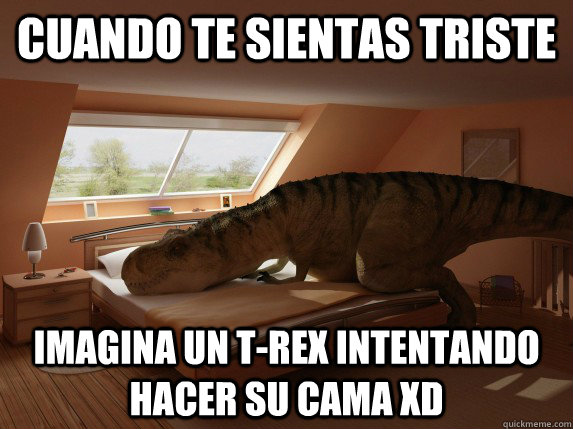 Cuando te sientas triste imagina un t-rex intentando hacer su cama XD  t-rex haciendo la cama