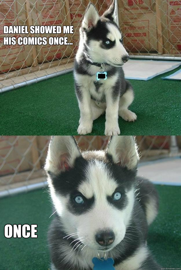 Daniel showed me his comics once... once  Insanity puppy