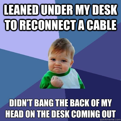 leaned under my desk to reconnect a cable didn't bang the back of my head on the desk coming out - leaned under my desk to reconnect a cable didn't bang the back of my head on the desk coming out  Success Kid