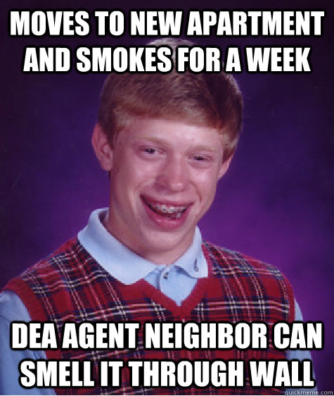 MOves to new apartment and smokes for a week Dea agent neighbor can smell it through wall - MOves to new apartment and smokes for a week Dea agent neighbor can smell it through wall  Bad Luck Brian