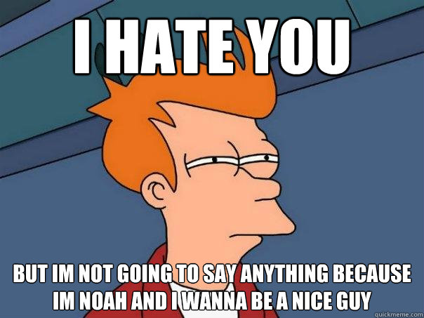 I hate you But im not going to say anything because im noah and i wanna be a nice guy  Futurama Fry