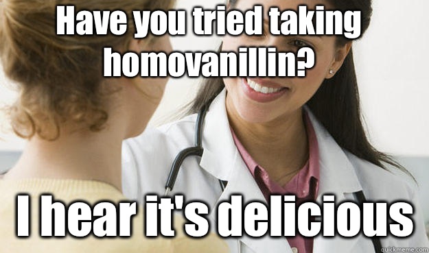 Have you tried taking homovanillin? I hear it's delicious  