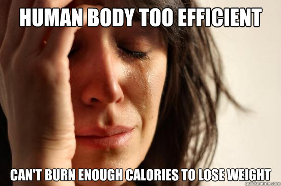 human body too efficient can't burn enough calories to lose weight - human body too efficient can't burn enough calories to lose weight  First World Problems