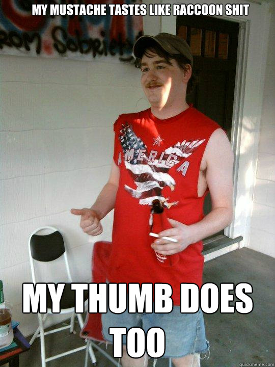 my mustache tastes like raccoon shit my thumb does too  Redneck Randal