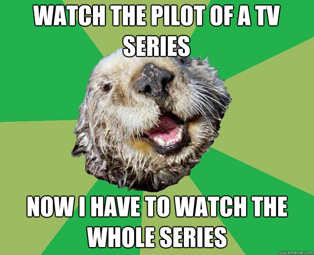 Watch the pilot of a tv series Now I have to watch the whole series  OCD Otter