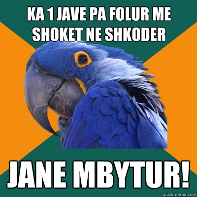 ka 1 jave pa folur me shoket ne shkoder jane mbytur!  Paranoid Parrot