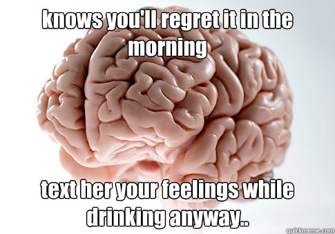 knows you'll regret it in the morning text her your feelings while drinking anyway..   Scumbag Brain
