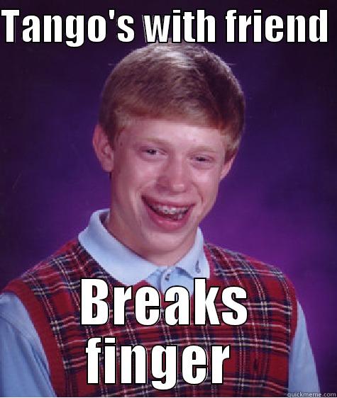 TANGO'S WITH FRIEND  BREAKS FINGER  Bad Luck Brian