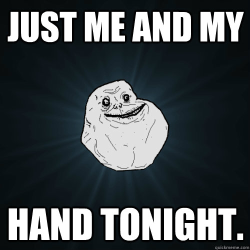 Just me and my Hand tonight.  Forever Alone
