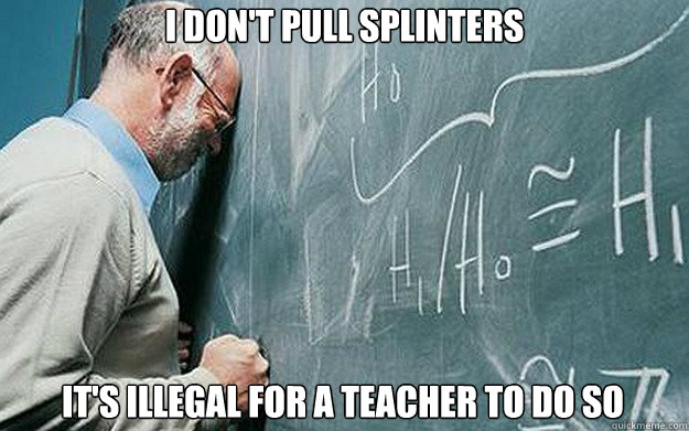 I don't pull splinters It's illegal for a teacher to do so  